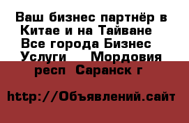 Ваш бизнес-партнёр в Китае и на Тайване - Все города Бизнес » Услуги   . Мордовия респ.,Саранск г.